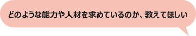 どのような能力や人材を求めているのか、教えてほしい